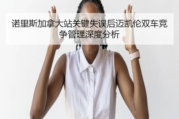诺里斯加拿大站关键失误后迈凯伦双车竞争管理深度分析