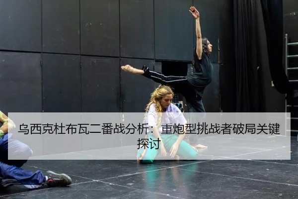 乌西克杜布瓦二番战分析：重炮型挑战者破局关键探讨（MKSports）